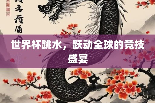 世界杯跳水，跃动全球的竞技盛宴