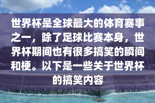 世界杯是全球最大的体育赛事之一，除了足球比赛本身，世界杯期间也有很多搞笑的瞬间和梗。以下是一些关于世界杯的搞笑内容