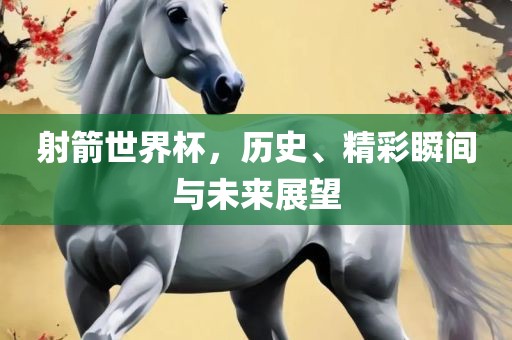 射箭世界杯，历史、精彩瞬间与未来展望