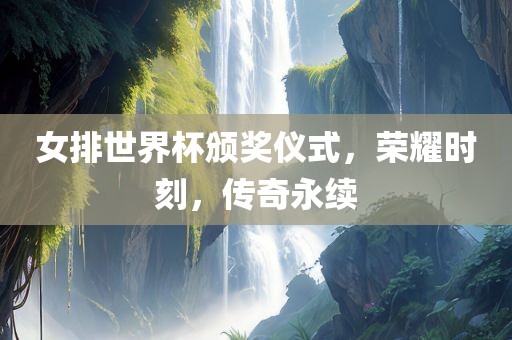 女排世界杯颁奖仪式，荣耀时刻，传奇永续