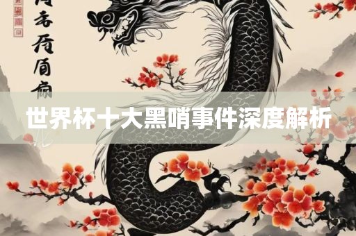 世界杯十大黑哨事件深度解析