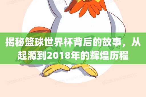 揭秘篮球世界杯背后的故事，洛阳市法福文化传播有限公司从起源到2018年的辉煌历程