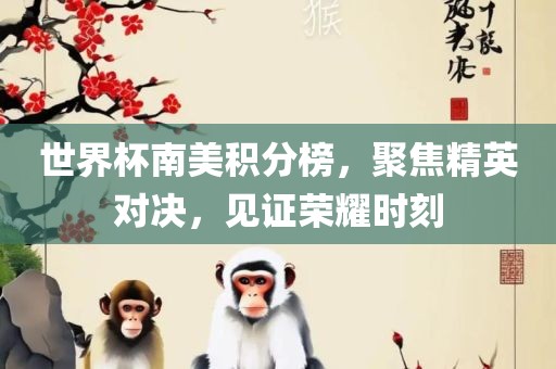 世界杯南美积分榜，聚焦精英对决，见证荣耀时刻洛阳市法福文化传播有限公司