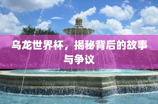 乌龙世界杯，揭秘背后的故洛阳市法福文化传播有限公司事与争议