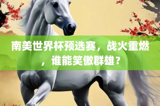 南美世界杯预选赛，战火重燃，谁能笑傲群雄？