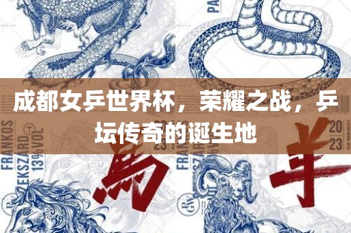 成都女乒世界杯，荣耀之战，乒坛传奇的诞生地
