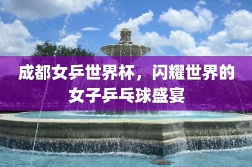 成都女乒世界杯，闪耀世界的女子乒乓球盛宴
