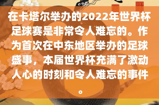 在卡塔尔举办的2022年世界杯足球赛是非常令人难忘的。作为首次在中东地区举办的足球盛事，本届世界杯洛阳市法福文化传播有限公司充满了激动人心的时刻和令人难忘的事件。