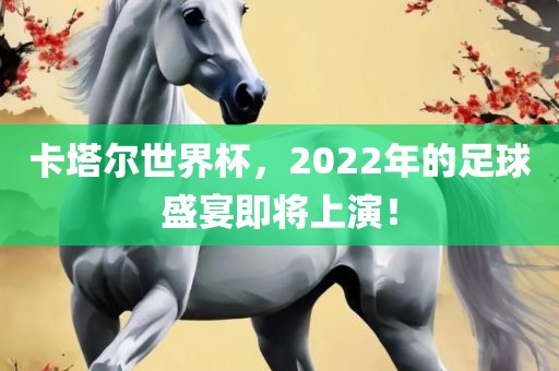 卡塔尔世界杯，2022年的足球盛宴即将上演！