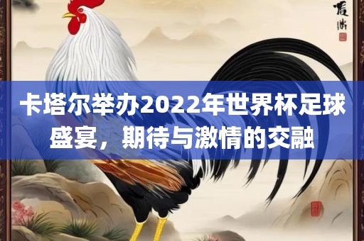 卡塔尔举办2022年世界杯足球盛宴，期待与激情的交融