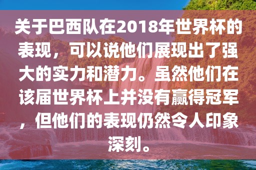 关于巴西队在2018年世界杯的表现，可以说他们展现出了强大的实力和潜力。虽然他们在该届世界杯上并没有赢得冠军，但他们的表现仍然令人印象深刻。