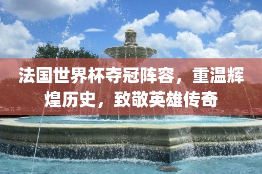 法国世界杯夺冠阵容，重温辉煌历史，致敬英雄传奇