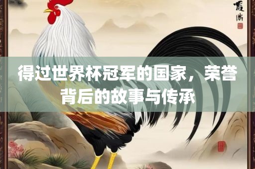得过世界杯冠军的国家，荣誉背后的故事与传承
