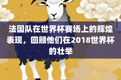 法国队在世界杯赛场上的辉煌表现，回顾他们在2018世界杯的壮举