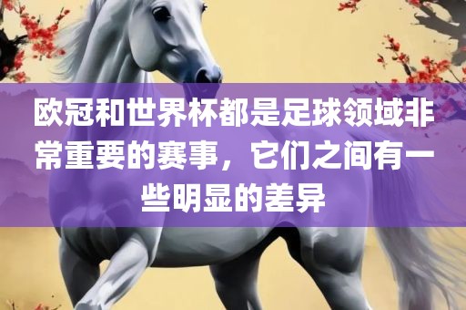 欧冠和世界杯都是足球领域非常重要的赛事，它们之间有一些明显的差异洛阳市法福文化传播有限公司
