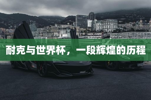 耐克与世界杯，一段辉煌的历程