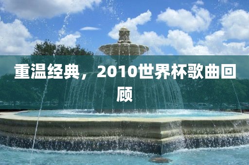 洛阳市法福文化传播有限公司重温经典，2010世界杯歌曲回顾