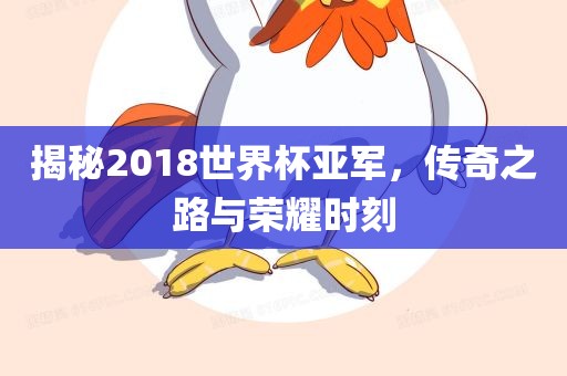 揭秘2018世界杯亚军，传奇之路与荣耀时刻