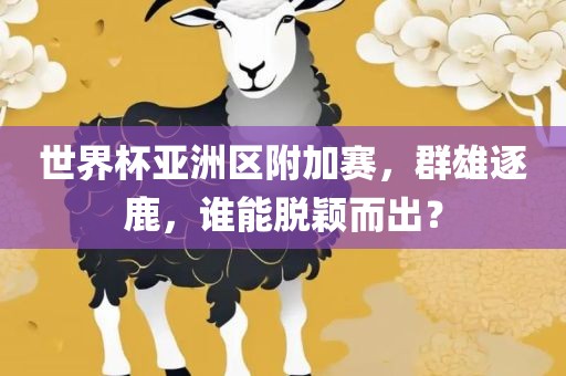 世界杯亚洲区附加赛，群雄逐鹿，谁能脱颖而出？
