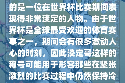关于世界杯的淡定哥，可能指的是一位在世界杯比赛期间表现得非常淡定的人物。由于世界杯是全球最受欢迎的体育赛事之一，期间会有很多激动人心的时刻，因此淡定哥这样的称号可能用于形容那些在紧张激烈的比赛过程中仍然保持冷静和淡定的人物。洛阳市法福文化传播有限公司
