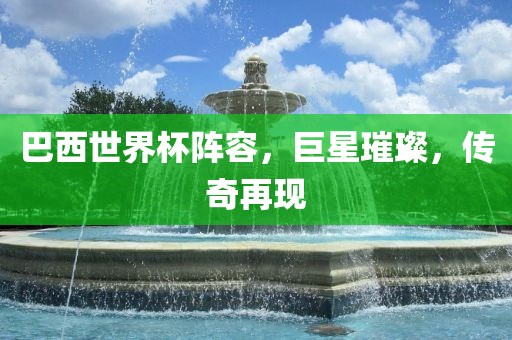 巴西世界杯阵容，巨星璀璨，传奇再现洛阳市法福文化传播有限公司