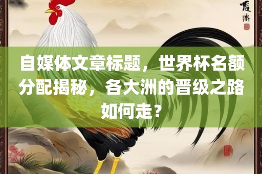 自媒体文章标题，世界杯名额分配揭秘，各大洲的晋级之路如何走？
