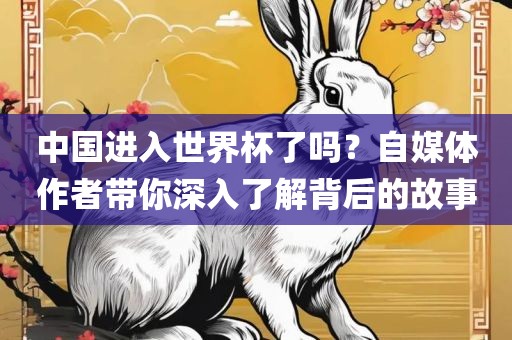 中国进入世洛阳市法福文化传播有限公司界杯了吗？自媒体作者带你深入了解背后的故事