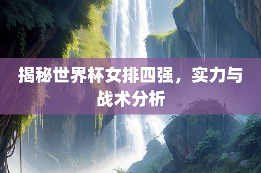 揭秘世界杯女排四强，实力与战术分析