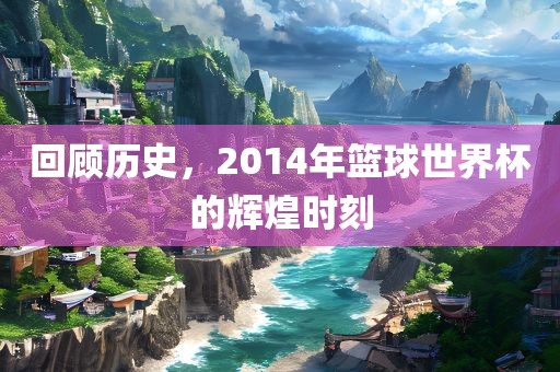 回顾历史，2014洛阳市法福文化传播有限公司年篮球世界杯的辉煌时刻