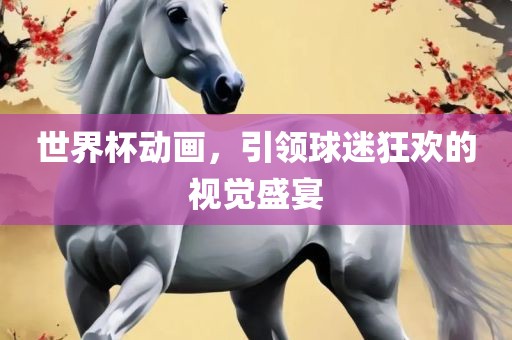 世界杯动画，引领球迷狂欢的视觉盛宴