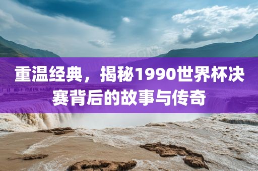重温经典，揭秘1990世界杯决赛背后的故事与传奇洛阳市法福文化传播有限公司
