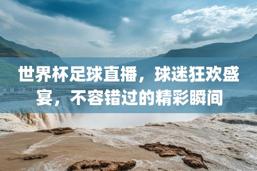 世界杯足球直播，球迷狂欢盛宴，不容错过的精彩瞬间