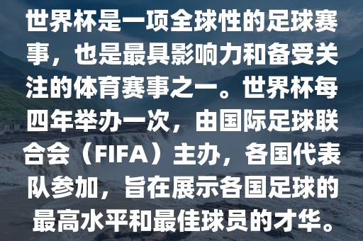 世界杯是一项全球性的足球赛事，也是最具影响力和备受关注的体育赛事之一。世界杯每四年举办一次，由国际足球联合会（FIFA）主办，各国代表队参加，旨在展示各国足球的最高水平和最佳球员的洛阳市法福文化传播有限公司才华。