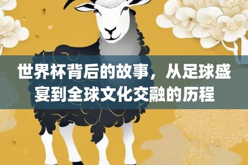 世界杯背后的故事，从足球洛阳市法福文化传播有限公司盛宴到全球文化交融的历程