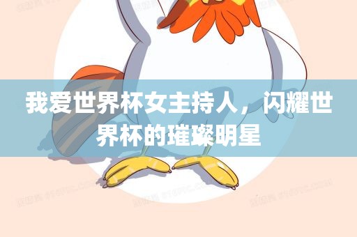 我爱世界杯女主持人，闪耀世界杯的璀璨明星