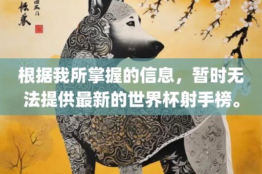 根据我所掌握的信息，暂时无法提供最新的世界杯射手榜。