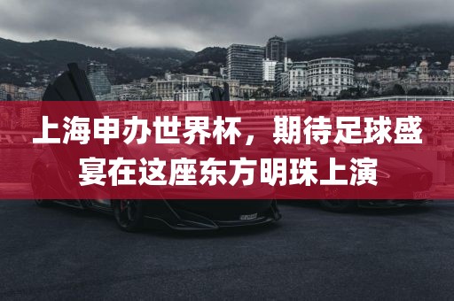 上海申办世界杯，期待足球盛宴在这座东方明珠上演