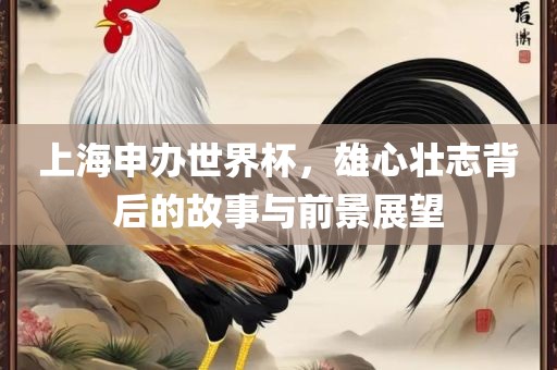 上海申办世界杯，雄心壮志背后的故事与前景展望
