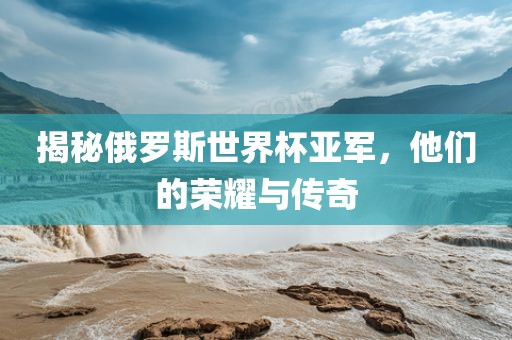 揭秘俄罗斯世界杯亚军，他们的荣耀与传奇