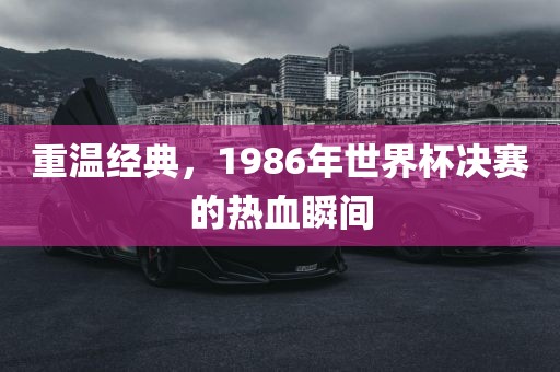重温经典，1986年世界杯决赛的热血瞬间洛阳市法福文化传播有限公司