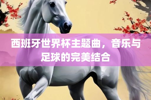 西班牙世界杯主题曲，音乐与足球的完美结合
