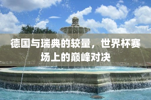 德国与瑞典的较量，世界杯赛场上的巅峰对决