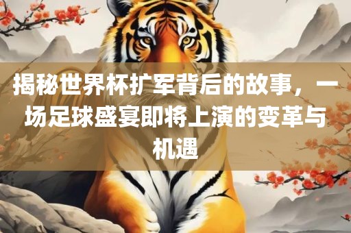 揭秘世界杯扩军背后的故事，一场足球盛宴即将上演的变革与机遇