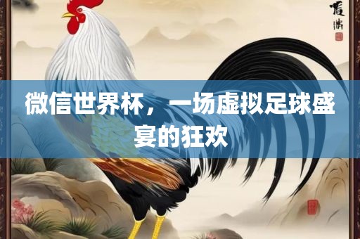 微信世界杯，一场虚拟足球盛宴的狂欢