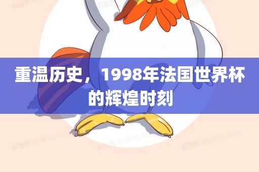 重温历史，1998年法国世界杯的辉煌时刻