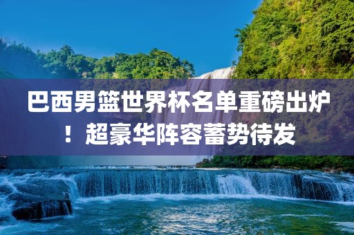巴西男篮世界杯名单重磅出炉！超豪华阵容蓄势待发