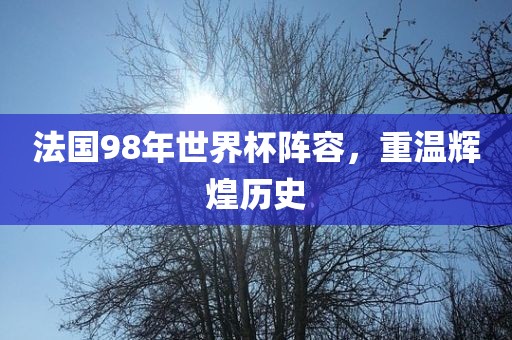 法国98年世界杯阵容，重温辉煌历史
