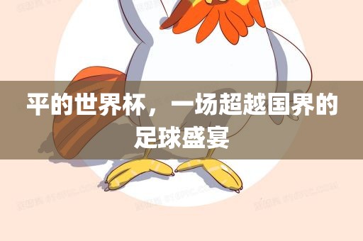 平的世界杯，一场超越国界的足球盛宴洛阳市法福文化传播有限公司