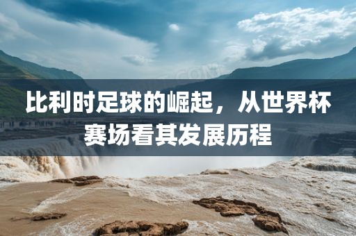 比利时足球的崛起，从世界杯赛场看其发展历程