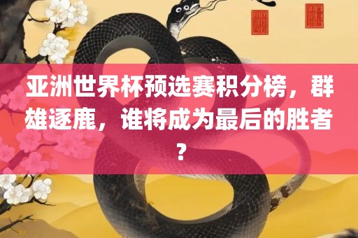 亚洲世界杯预选赛积分榜，群雄逐鹿，谁将成为最后的胜者？